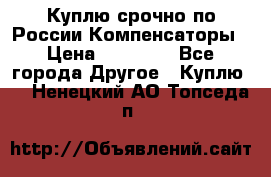 Куплю срочно по России Компенсаторы › Цена ­ 90 000 - Все города Другое » Куплю   . Ненецкий АО,Топседа п.